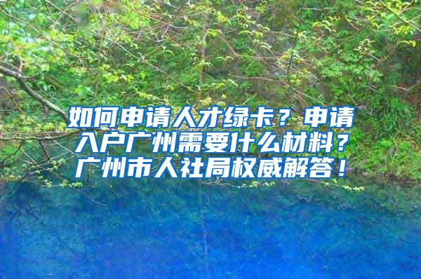 如何申请人才绿卡？申请入户广州需要什么材料？广州市人社局权威解答！