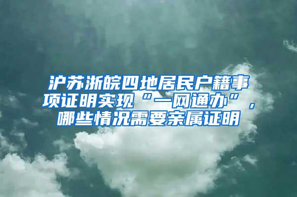 沪苏浙皖四地居民户籍事项证明实现“一网通办”，哪些情况需要亲属证明