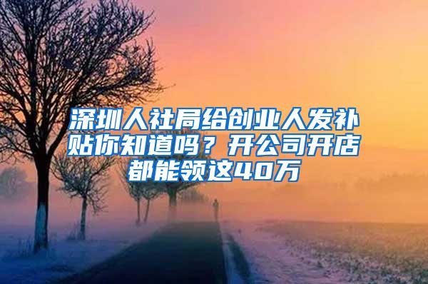 深圳人社局给创业人发补贴你知道吗？开公司开店都能领这40万