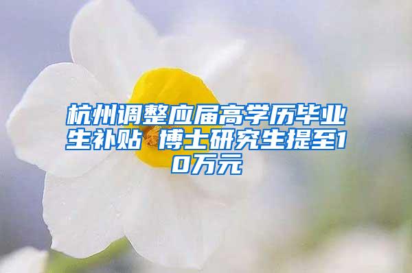 杭州调整应届高学历毕业生补贴 博士研究生提至10万元