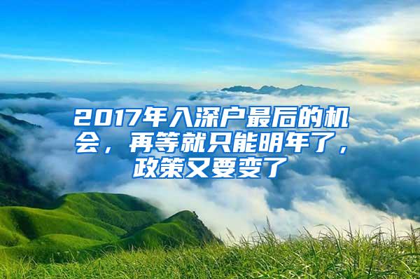 2017年入深户最后的机会，再等就只能明年了，政策又要变了