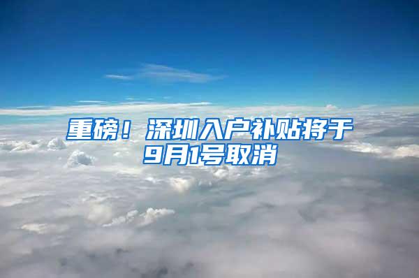 重磅！深圳入户补贴将于9月1号取消