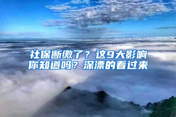 社保断缴了？这9大影响你知道吗？深漂的看过来