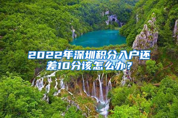 2022年深圳积分入户还差10分该怎么办？