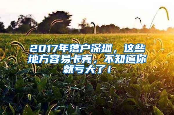 2017年落户深圳，这些地方容易卡壳，不知道你就亏大了！