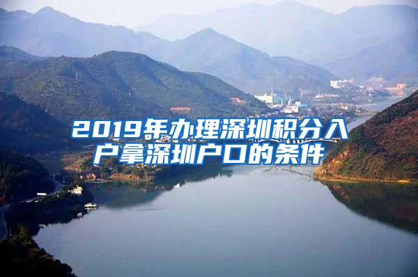 2019年办理深圳积分入户拿深圳户口的条件