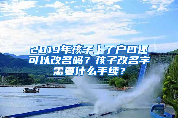 2019年孩子上了户口还可以改名吗？孩子改名字需要什么手续？