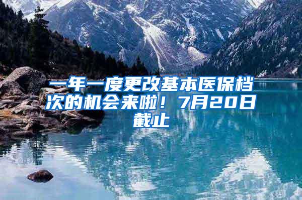 一年一度更改基本医保档次的机会来啦！7月20日截止