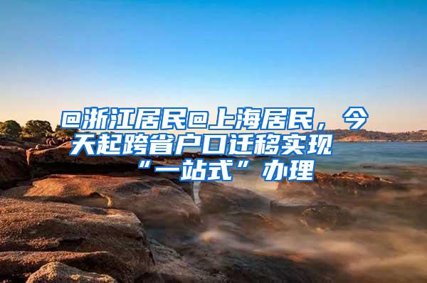 @浙江居民@上海居民，今天起跨省户口迁移实现“一站式”办理