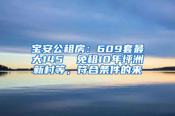 宝安公租房：609套最大145㎡ 免租10年坪洲新村等，符合条件的来