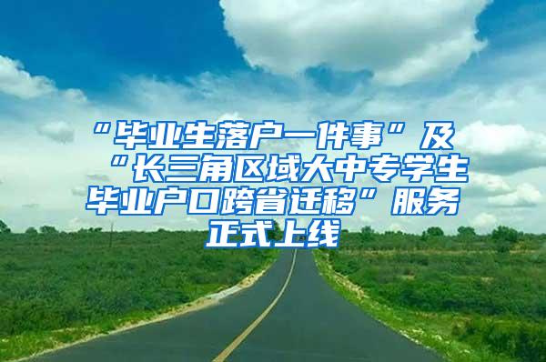 “毕业生落户一件事”及“长三角区域大中专学生毕业户口跨省迁移”服务正式上线