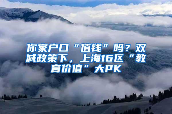 你家户口“值钱”吗？双减政策下，上海16区“教育价值”大PK