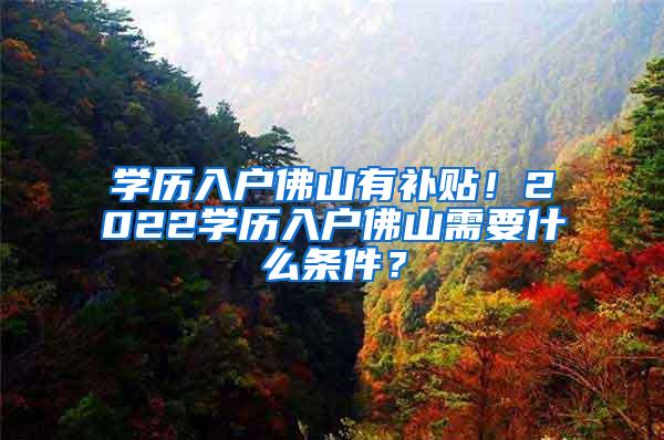 学历入户佛山有补贴！2022学历入户佛山需要什么条件？