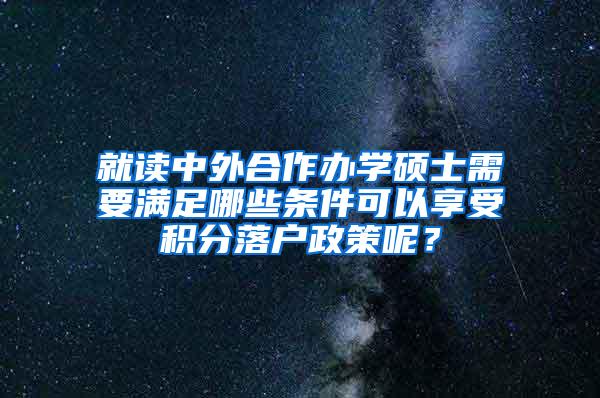 就读中外合作办学硕士需要满足哪些条件可以享受积分落户政策呢？