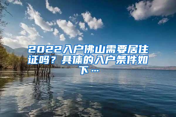 2022入户佛山需要居住证吗？具体的入户条件如下…