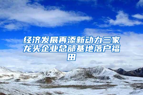 经济发展再添新动力三家龙头企业总部基地落户福田