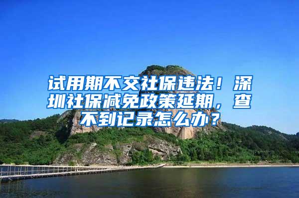 试用期不交社保违法！深圳社保减免政策延期，查不到记录怎么办？