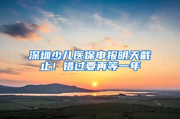 深圳少儿医保申报明天截止！错过要再等一年