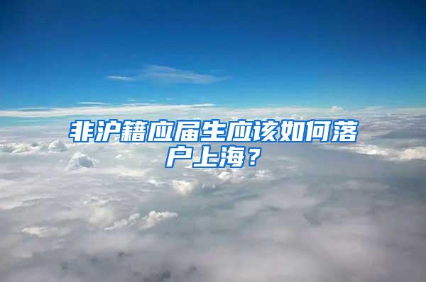 非沪籍应届生应该如何落户上海？