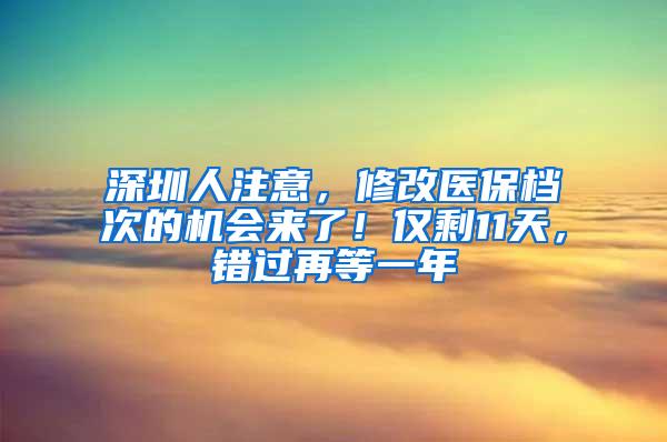 深圳人注意，修改医保档次的机会来了！仅剩11天，错过再等一年