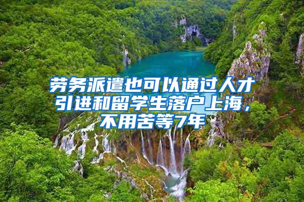 劳务派遣也可以通过人才引进和留学生落户上海，不用苦等7年