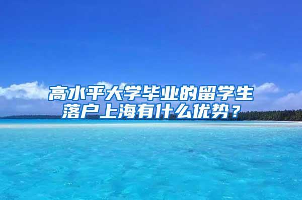 高水平大学毕业的留学生落户上海有什么优势？