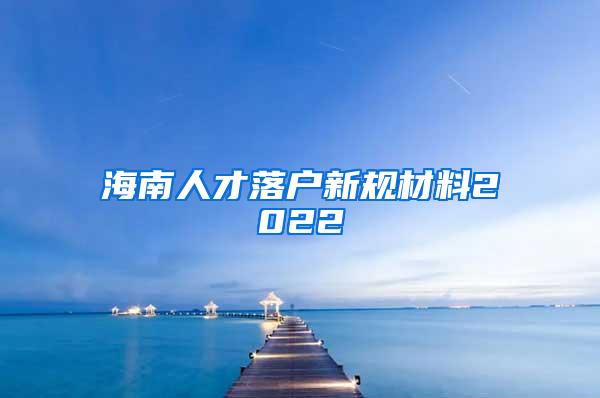 海南人才落户新规材料2022