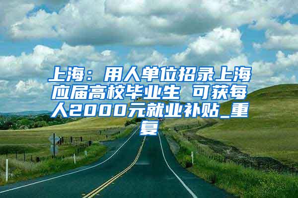 上海：用人单位招录上海应届高校毕业生 可获每人2000元就业补贴_重复