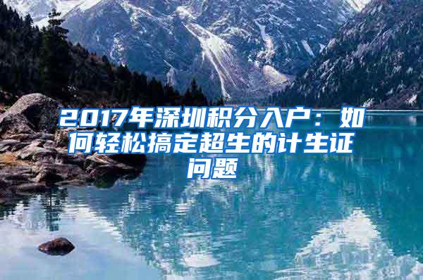 2017年深圳积分入户：如何轻松搞定超生的计生证问题