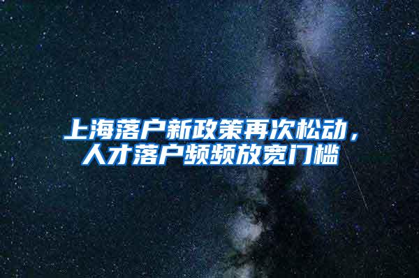 上海落户新政策再次松动，人才落户频频放宽门槛