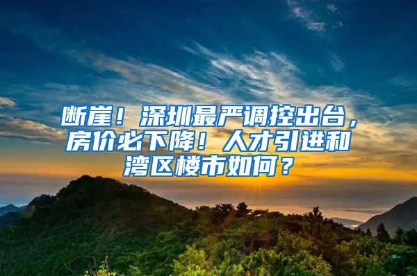 断崖！深圳最严调控出台，房价必下降！人才引进和湾区楼市如何？