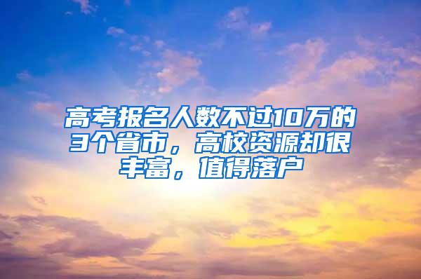 高考报名人数不过10万的3个省市，高校资源却很丰富，值得落户