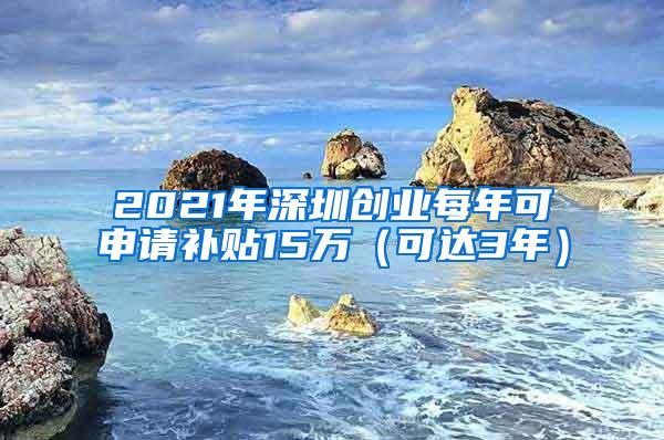 2021年深圳创业每年可申请补贴15万（可达3年）