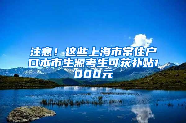 注意！这些上海市常住户口本市生源考生可获补贴1000元