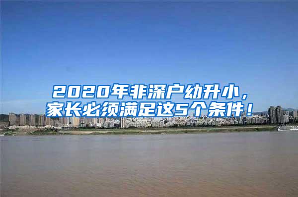 2020年非深户幼升小，家长必须满足这5个条件！