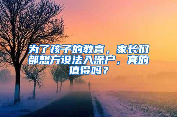 为了孩子的教育，家长们都想方设法入深户，真的值得吗？