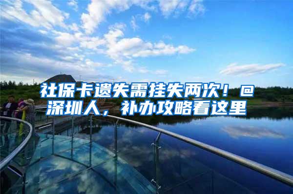 社保卡遗失需挂失两次！@深圳人，补办攻略看这里