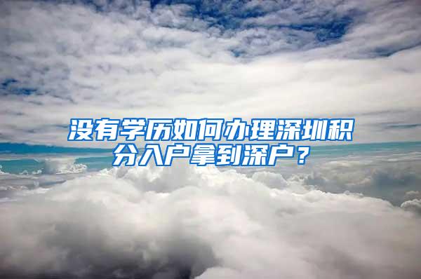 没有学历如何办理深圳积分入户拿到深户？