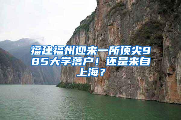 福建福州迎来一所顶尖985大学落户！还是来自上海？