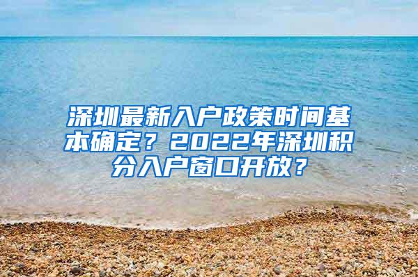 深圳最新入户政策时间基本确定？2022年深圳积分入户窗口开放？