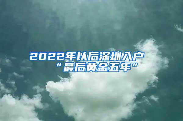 2022年以后深圳入户“最后黄金五年”