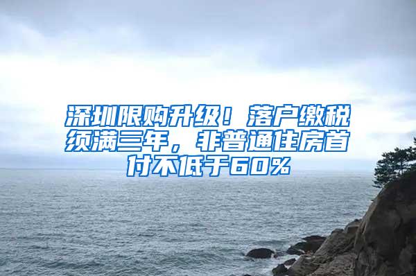 深圳限购升级！落户缴税须满三年，非普通住房首付不低于60%