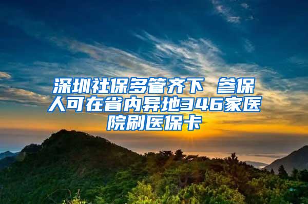 深圳社保多管齐下 参保人可在省内异地346家医院刷医保卡