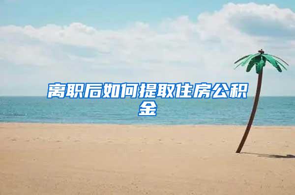 离职后如何提取住房公积金