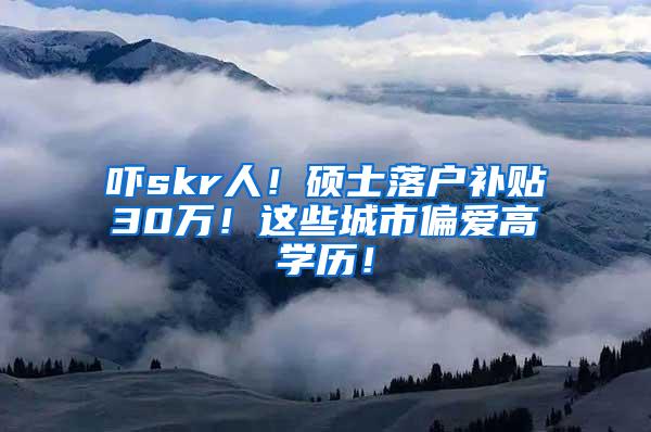 吓skr人！硕士落户补贴30万！这些城市偏爱高学历！