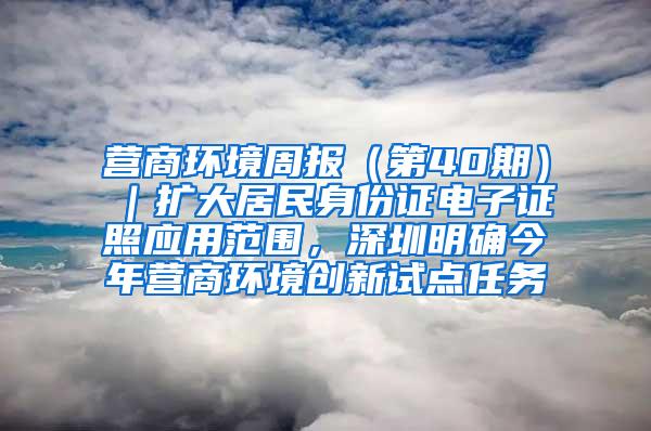 营商环境周报（第40期）｜扩大居民身份证电子证照应用范围，深圳明确今年营商环境创新试点任务