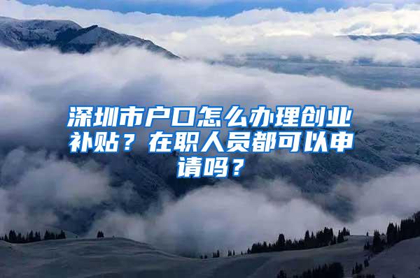 深圳市户口怎么办理创业补贴？在职人员都可以申请吗？