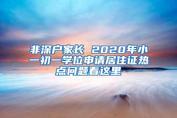 非深户家长 2020年小一初一学位申请居住证热点问题看这里