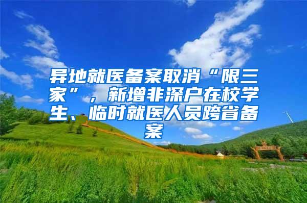 异地就医备案取消“限三家”，新增非深户在校学生、临时就医人员跨省备案