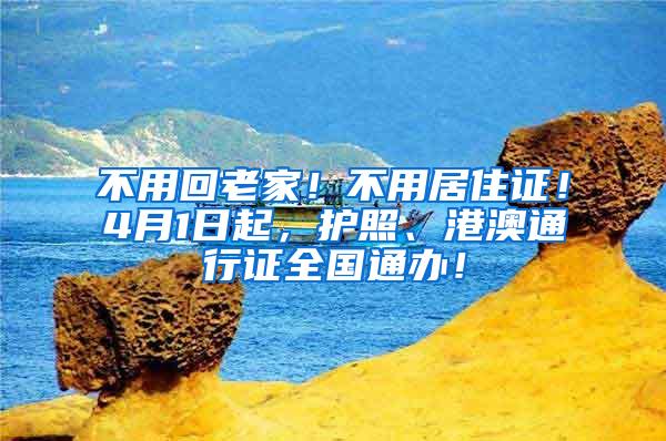 不用回老家！不用居住证！4月1日起，护照、港澳通行证全国通办！